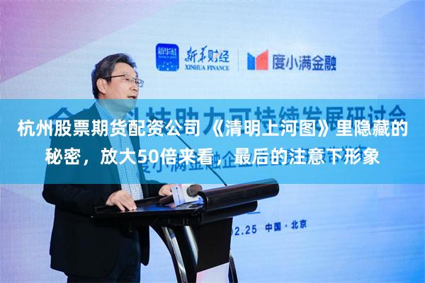 杭州股票期货配资公司 《清明上河图》里隐藏的秘密，放大50倍来看，最后的注意下形象