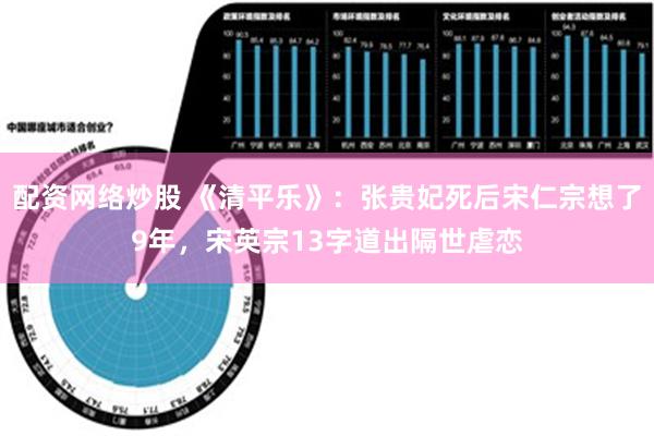 配资网络炒股 《清平乐》：张贵妃死后宋仁宗想了9年，宋英宗13字道出隔世虐恋
