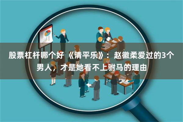 股票杠杆哪个好 《清平乐》：赵徽柔爱过的3个男人，才是她看不上驸马的理由
