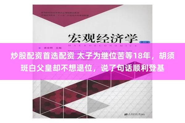 炒股配资首选配资 太子为继位苦等18年，胡须斑白父皇却不想退位，说了句话顺利登基
