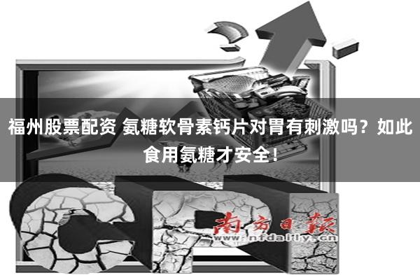 福州股票配资 氨糖软骨素钙片对胃有刺激吗？如此食用氨糖才安全！