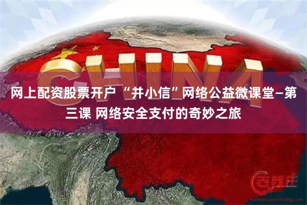 网上配资股票开户 “并小信”网络公益微课堂—第三课 网络安全支付的奇妙之旅