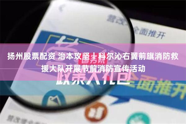 扬州股票配资 治本攻坚丨科尔沁右翼前旗消防救援大队开展节前消防宣传活动