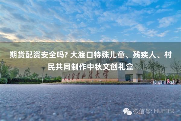 期货配资安全吗? 大渡口特殊儿童、残疾人、村民共同制作中秋文创礼盒
