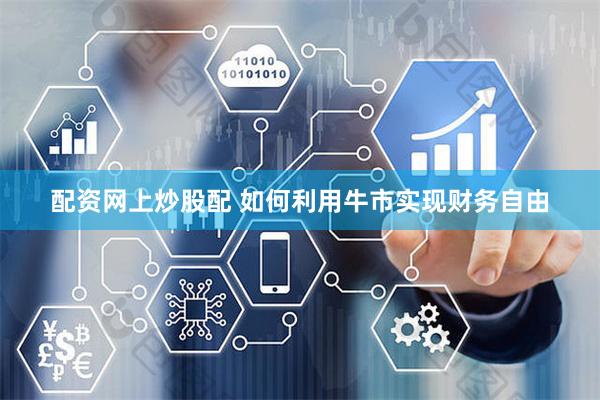 配资网上炒股配 如何利用牛市实现财务自由