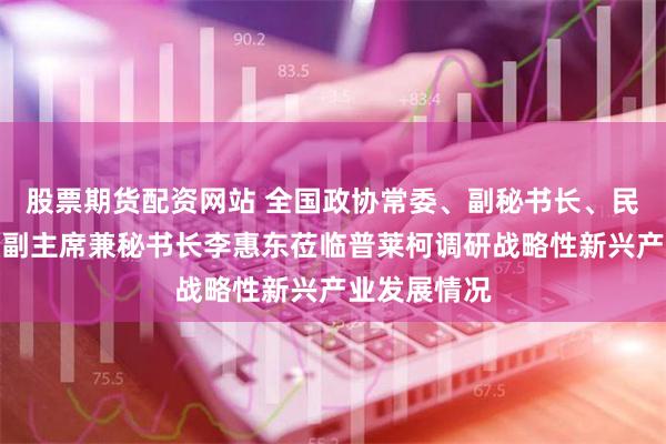 股票期货配资网站 全国政协常委、副秘书长、民革中央专职副主席兼秘书长李惠东莅临普莱柯调研战略性新兴产业发展情况