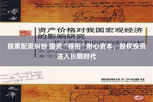 股票配资纠纷 国资“领衔”耐心资本，股权投资进入长期时代