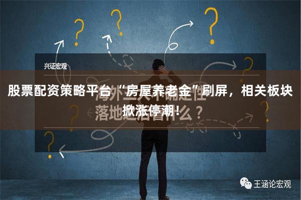 股票配资策略平台 “房屋养老金”刷屏，相关板块掀涨停潮！
