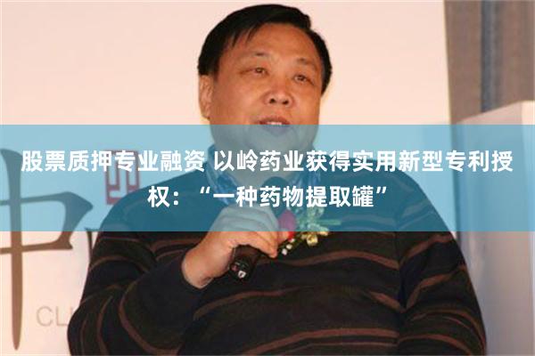 股票质押专业融资 以岭药业获得实用新型专利授权：“一种药物提取罐”