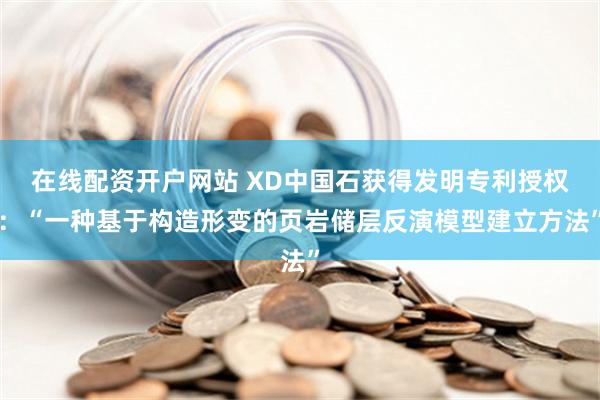 在线配资开户网站 XD中国石获得发明专利授权：“一种基于构造形变的页岩储层反演模型建立方法”