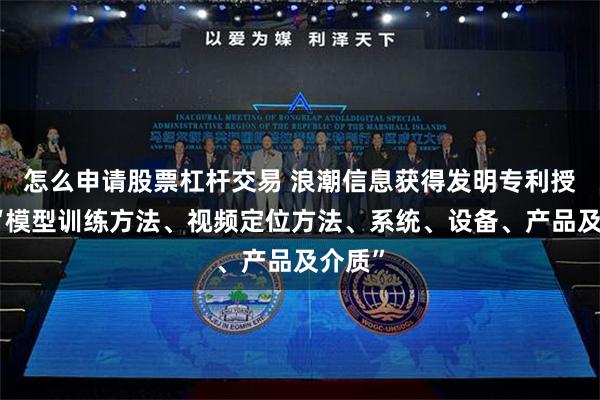 怎么申请股票杠杆交易 浪潮信息获得发明专利授权：“模型训练方法、视频定位方法、系统、设备、产品及介质”