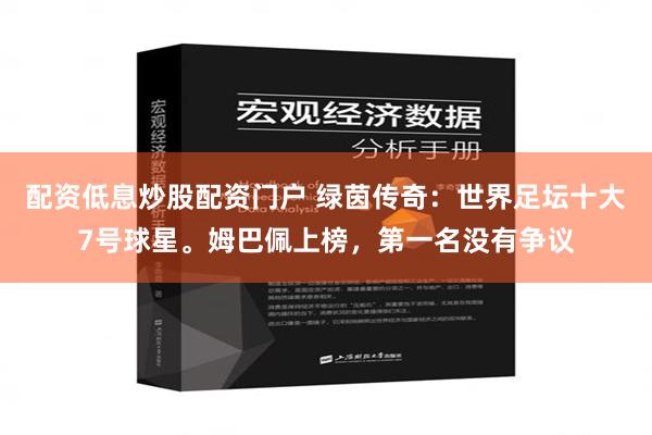 配资低息炒股配资门户 绿茵传奇：世界足坛十大7号球星。姆巴佩上榜，第一名没有争议
