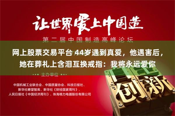 网上股票交易平台 44岁遇到真爱，他遇害后，她在葬礼上含泪互换戒指：我将永远爱你