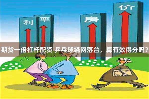 期货一倍杠杆配资 乒乓球绕网落台，算有效得分吗？