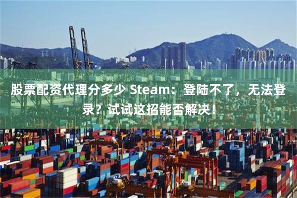 股票配资代理分多少 Steam：登陆不了，无法登录？试试这招能否解决！
