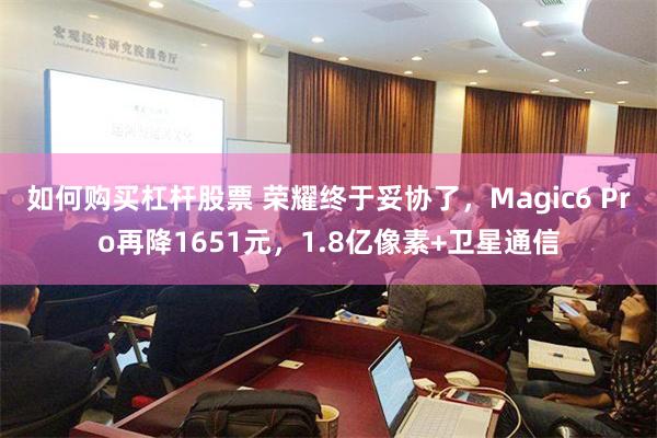 如何购买杠杆股票 荣耀终于妥协了，Magic6 Pro再降1651元，1.8亿像素+卫星通信