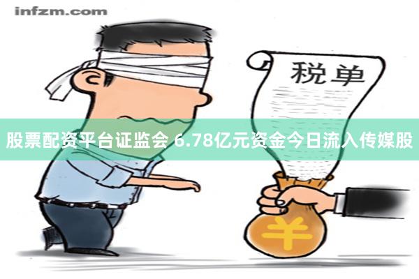 股票配资平台证监会 6.78亿元资金今日流入传媒股