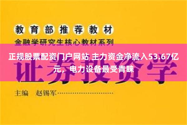 正规股票配资门户网站 主力资金净流入53.67亿元，电力设备最受青睐
