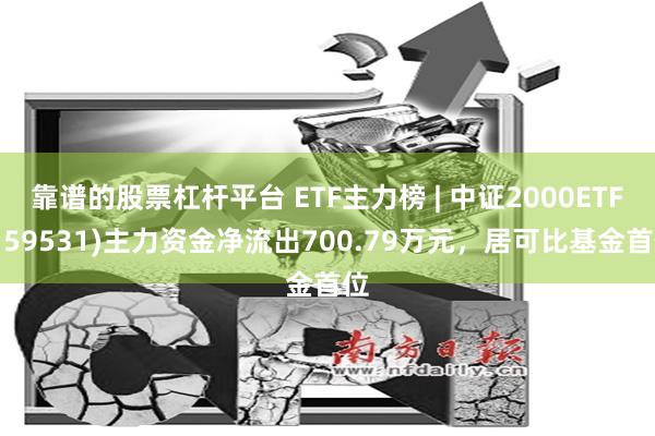 靠谱的股票杠杆平台 ETF主力榜 | 中证2000ETF(159531)主力资金净流出700.79万元，居可比基金首位