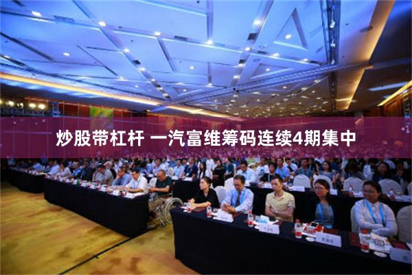 炒股带杠杆 一汽富维筹码连续4期集中