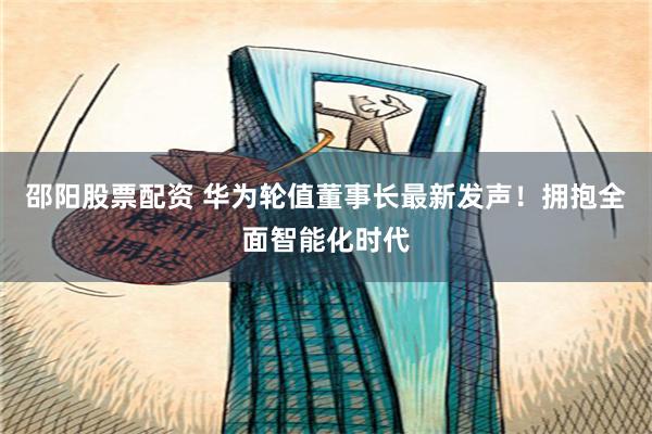 邵阳股票配资 华为轮值董事长最新发声！拥抱全面智能化时代