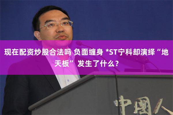 现在配资炒股合法吗 负面缠身 *ST宁科却演绎“地天板” 发生了什么？