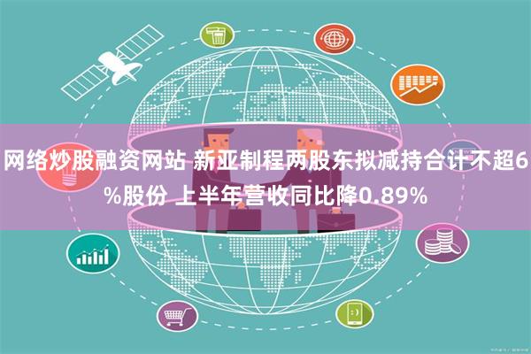 网络炒股融资网站 新亚制程两股东拟减持合计不超6%股份 上半年营收同比降0.89%