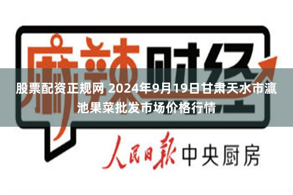 股票配资正规网 2024年9月19日甘肃天水市瀛池果菜批发市场价格行情
