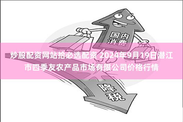 炒股配资网站拾必选配资 2024年9月19日潜江市四季友农产品市场有限公司价格行情