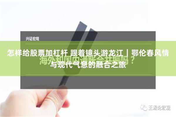 怎样给股票加杠杆 跟着镜头游龙江｜鄂伦春风情与现代气息的融合之旅