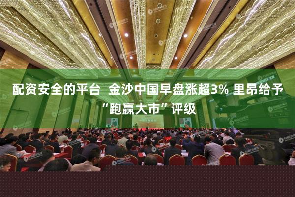 配资安全的平台  金沙中国早盘涨超3% 里昂给予“跑赢大市”评级