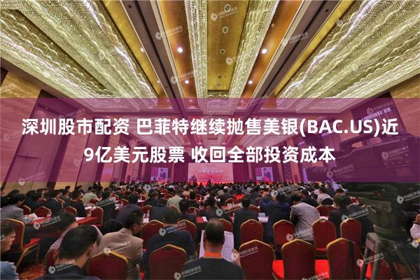 深圳股市配资 巴菲特继续抛售美银(BAC.US)近9亿美元股票 收回全部投资成本