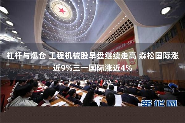 杠杆与爆仓 工程机械股早盘继续走高 森松国际涨近9%三一国际涨近4%