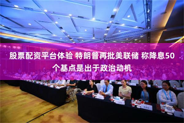 股票配资平台体验 特朗普再批美联储 称降息50个基点是出于政治动机