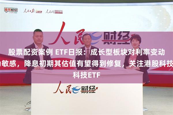 股票配资案例 ETF日报：成长型板块对利率变动较为敏感，降息初期其估值有望得到修复，关注港股科技ETF