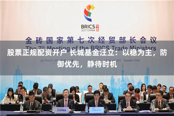股票正规配资开户 长城基金汪立：以稳为主，防御优先，静待时机