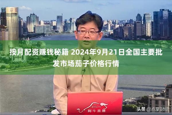 按月配资赚钱秘籍 2024年9月21日全国主要批发市场茄子价格行情