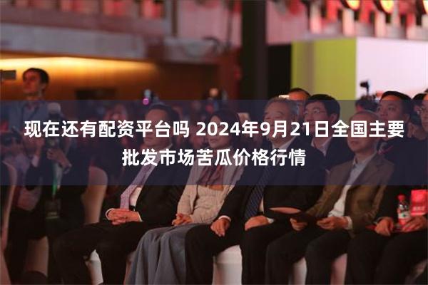 现在还有配资平台吗 2024年9月21日全国主要批发市场苦瓜价格行情