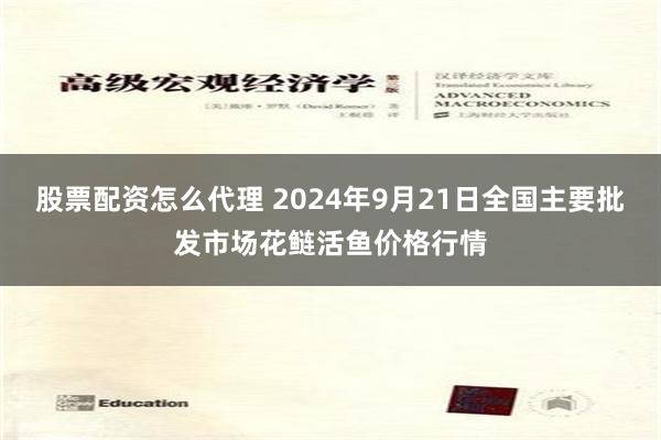 股票配资怎么代理 2024年9月21日全国主要批发市场花鲢活鱼价格行情