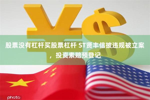 股票没有杠杆买股票杠杆 ST贤丰信披违规被立案，投资索赔预登记
