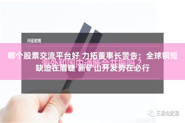 哪个股票交流平台好 力拓董事长警告：全球铜短缺迫在眉睫 新矿山开发势在必行
