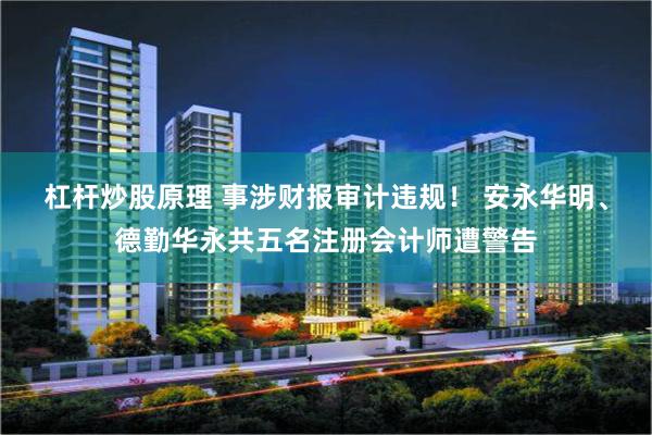 杠杆炒股原理 事涉财报审计违规！ 安永华明、德勤华永共五名注册会计师遭警告