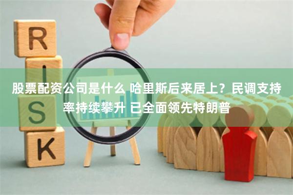 股票配资公司是什么 哈里斯后来居上？民调支持率持续攀升 已全面领先特朗普