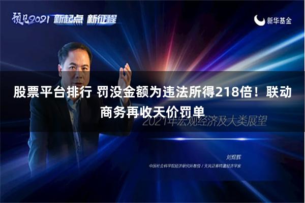 股票平台排行 罚没金额为违法所得218倍！联动商务再收天价罚单