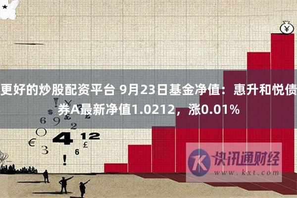 更好的炒股配资平台 9月23日基金净值：惠升和悦债券A最新净值1.0212，涨0.01%