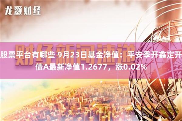 股票平台有哪些 9月23日基金净值：平安季开鑫定开债A最新净值1.2677，涨0.02%