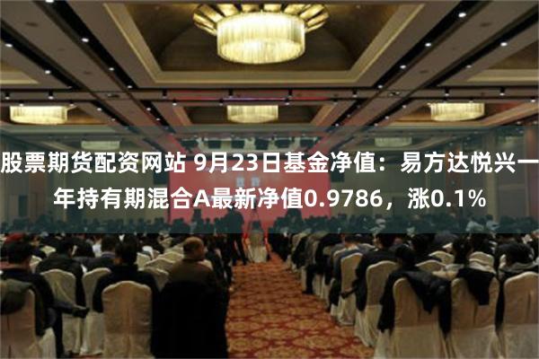 股票期货配资网站 9月23日基金净值：易方达悦兴一年持有期混合A最新净值0.9786，涨0.1%