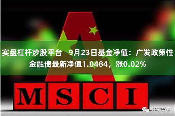 实盘杠杆炒股平台   9月23日基金净值：广发政策性金融债最新净值1.0484，涨0.02%