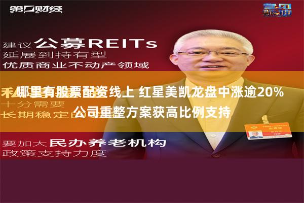 哪里有股票配资线上 红星美凯龙盘中涨逾20% 公司重整方案获高比例支持