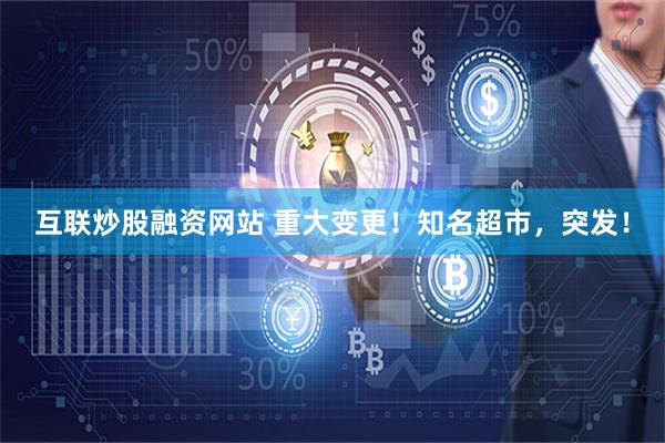 互联炒股融资网站 重大变更！知名超市，突发！